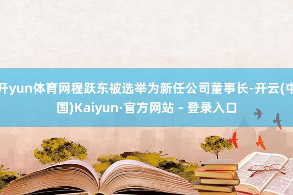 开yun体育网程跃东被选举为新任公司董事长-开云(中国)Kaiyun·官方网站 - 登录入口