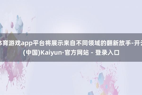 体育游戏app平台将展示来自不同领域的翻新放手-开云(中国)Kaiyun·官方网站 - 登录入口