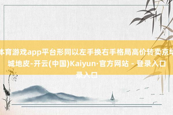 体育游戏app平台形同以左手换右手格局高价转卖京华城地皮-开云(中国)Kaiyun·官方网站 - 登录入口
