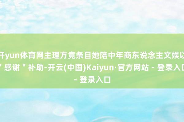 开yun体育网主理方竟条目她陪中年商东说念主文娱以＂感谢＂补助-开云(中国)Kaiyun·官方网站 - 登录入口