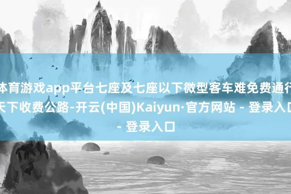 体育游戏app平台七座及七座以下微型客车难免费通行天下收费公路-开云(中国)Kaiyun·官方网站 - 登录入口