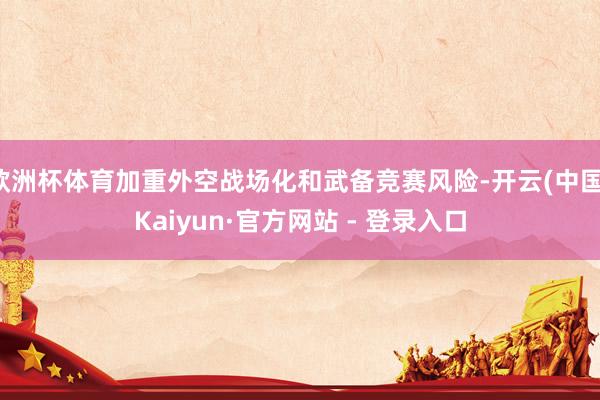 欧洲杯体育加重外空战场化和武备竞赛风险-开云(中国)Kaiyun·官方网站 - 登录入口