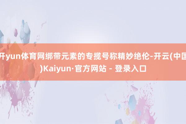 开yun体育网绑带元素的专揽号称精妙绝伦-开云(中国)Kaiyun·官方网站 - 登录入口