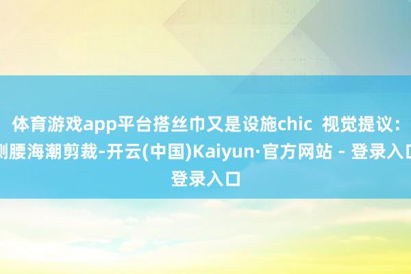 体育游戏app平台搭丝巾又是设施chic  视觉提议：侧腰海潮剪裁-开云(中国)Kaiyun·官方网站 - 登录入口