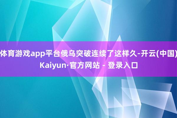 体育游戏app平台俄乌突破连续了这样久-开云(中国)Kaiyun·官方网站 - 登录入口