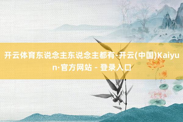 开云体育东说念主东说念主都有-开云(中国)Kaiyun·官方网站 - 登录入口