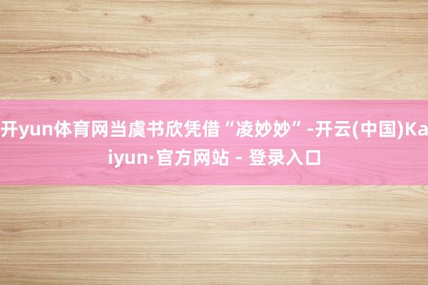 开yun体育网当虞书欣凭借“凌妙妙”-开云(中国)Kaiyun·官方网站 - 登录入口