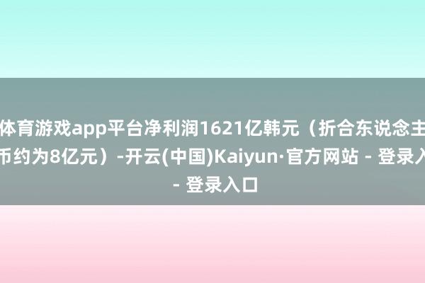 体育游戏app平台净利润1621亿韩元（折合东说念主民币约为8亿元）-开云(中国)Kaiyun·官方网站 - 登录入口