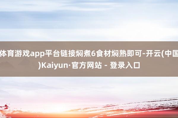 体育游戏app平台链接焖煮6食材焖熟即可-开云(中国)Kaiyun·官方网站 - 登录入口