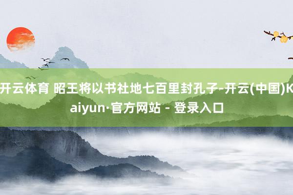 开云体育 昭王将以书社地七百里封孔子-开云(中国)Kaiyun·官方网站 - 登录入口