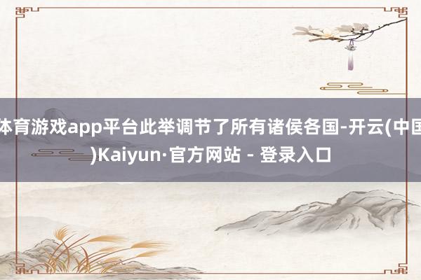 体育游戏app平台此举调节了所有诸侯各国-开云(中国)Kaiyun·官方网站 - 登录入口