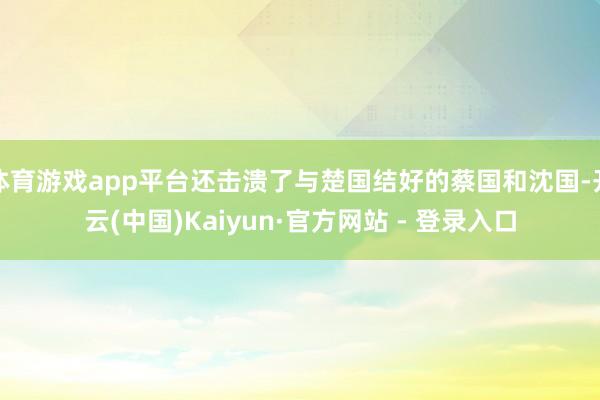 体育游戏app平台还击溃了与楚国结好的蔡国和沈国-开云(中国)Kaiyun·官方网站 - 登录入口