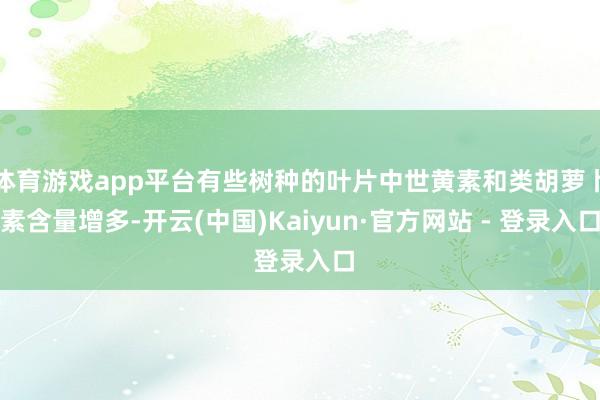 体育游戏app平台有些树种的叶片中世黄素和类胡萝卜素含量增多-开云(中国)Kaiyun·官方网站 - 登录入口