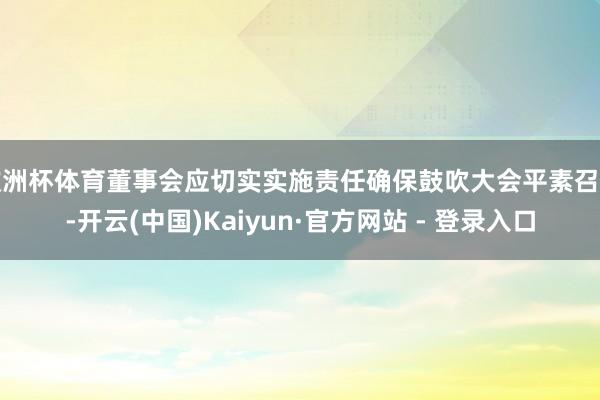 欧洲杯体育董事会应切实实施责任确保鼓吹大会平素召开-开云(中国)Kaiyun·官方网站 - 登录入口