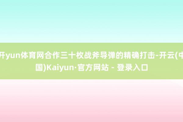 开yun体育网合作三十枚战斧导弹的精确打击-开云(中国)Kaiyun·官方网站 - 登录入口