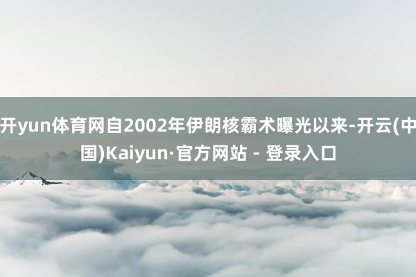 开yun体育网自2002年伊朗核霸术曝光以来-开云(中国)Kaiyun·官方网站 - 登录入口