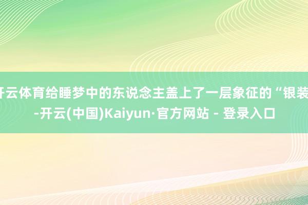 开云体育给睡梦中的东说念主盖上了一层象征的“银装”-开云(中国)Kaiyun·官方网站 - 登录入口