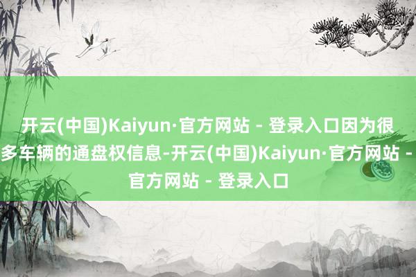 开云(中国)Kaiyun·官方网站 - 登录入口因为很难核实很多车辆的通盘权信息-开云(中国)Kaiyun·官方网站 - 登录入口
