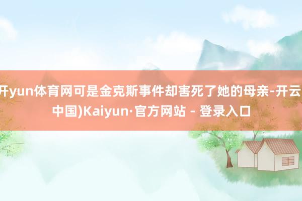 开yun体育网可是金克斯事件却害死了她的母亲-开云(中国)Kaiyun·官方网站 - 登录入口