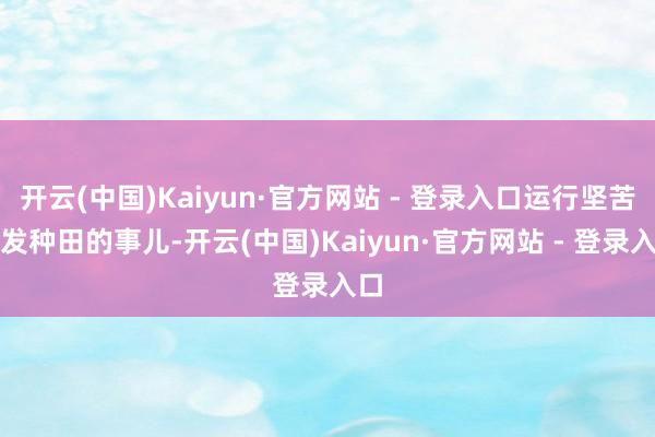 开云(中国)Kaiyun·官方网站 - 登录入口运行坚苦开发种田的事儿-开云(中国)Kaiyun·官方网站 - 登录入口