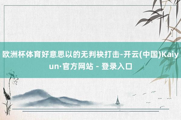 欧洲杯体育好意思以的无判袂打击-开云(中国)Kaiyun·官方网站 - 登录入口