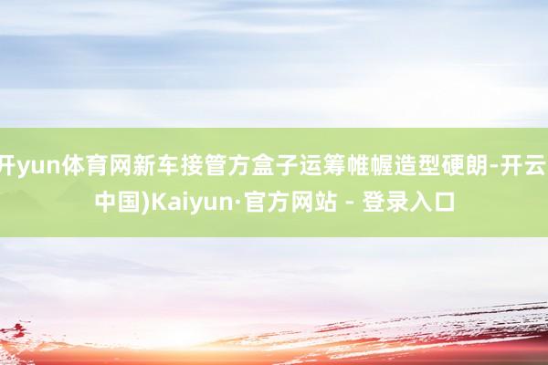 开yun体育网新车接管方盒子运筹帷幄造型硬朗-开云(中国)Kaiyun·官方网站 - 登录入口