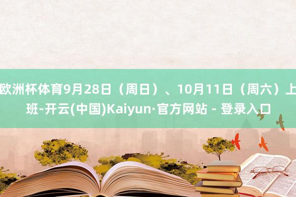欧洲杯体育9月28日（周日）、10月11日（周六）上班-开云(中国)Kaiyun·官方网站 - 登录入口