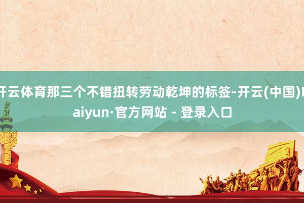 开云体育那三个不错扭转劳动乾坤的标签-开云(中国)Kaiyun·官方网站 - 登录入口