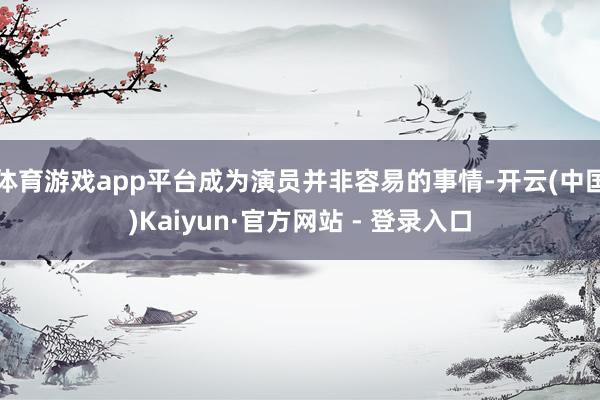 体育游戏app平台成为演员并非容易的事情-开云(中国)Kaiyun·官方网站 - 登录入口