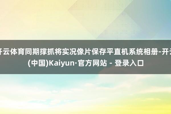 开云体育同期撑抓将实况像片保存平直机系统相册-开云(中国)Kaiyun·官方网站 - 登录入口