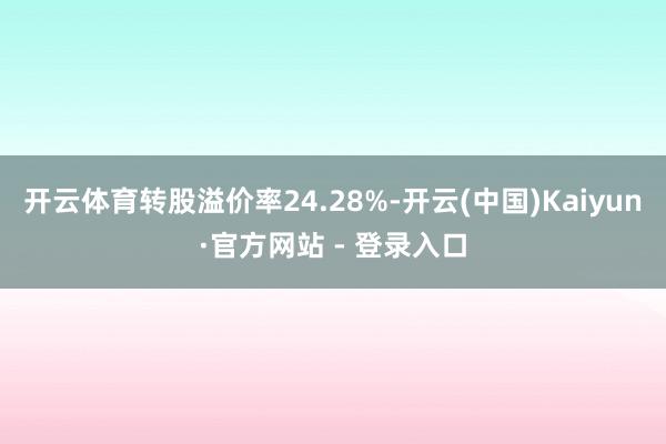 开云体育转股溢价率24.28%-开云(中国)Kaiyun·官方网站 - 登录入口