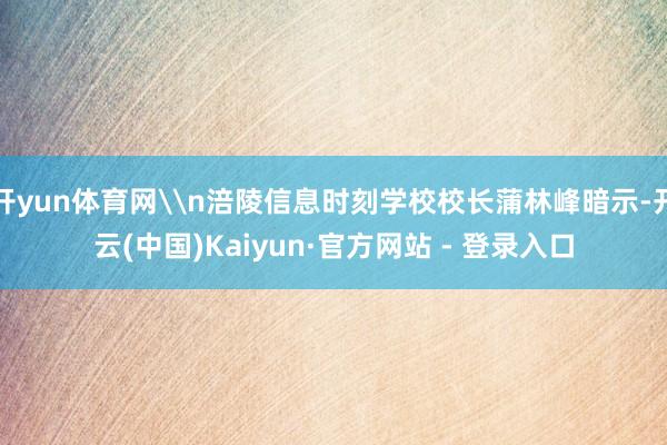 开yun体育网\n涪陵信息时刻学校校长蒲林峰暗示-开云(中国)Kaiyun·官方网站 - 登录入口