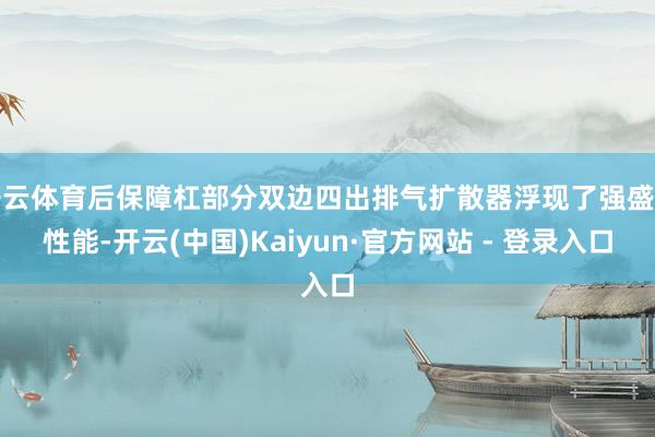开云体育后保障杠部分双边四出排气扩散器浮现了强盛的性能-开云(中国)Kaiyun·官方网站 - 登录入口