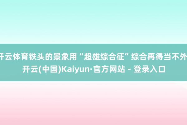 开云体育铁头的景象用“超雄综合征”综合再得当不外-开云(中国)Kaiyun·官方网站 - 登录入口