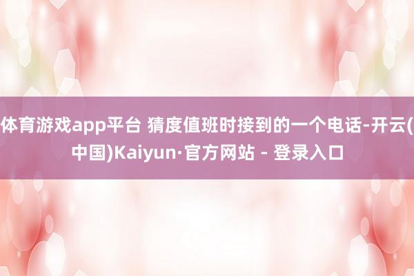 体育游戏app平台 猜度值班时接到的一个电话-开云(中国)Kaiyun·官方网站 - 登录入口