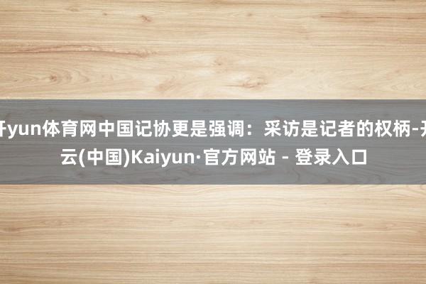 开yun体育网中国记协更是强调：采访是记者的权柄-开云(中国)Kaiyun·官方网站 - 登录入口