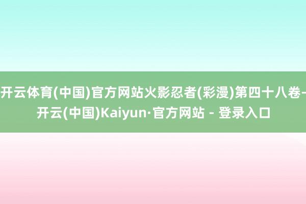 开云体育(中国)官方网站火影忍者(彩漫)第四十八卷-开云(中国)Kaiyun·官方网站 - 登录入口