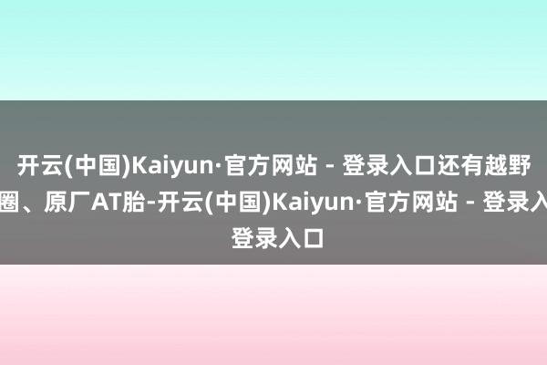 开云(中国)Kaiyun·官方网站 - 登录入口还有越野轮圈、原厂AT胎-开云(中国)Kaiyun·官方网站 - 登录入口