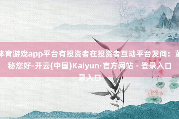 体育游戏app平台有投资者在投资者互动平台发问：董秘您好-开云(中国)Kaiyun·官方网站 - 登录入口
