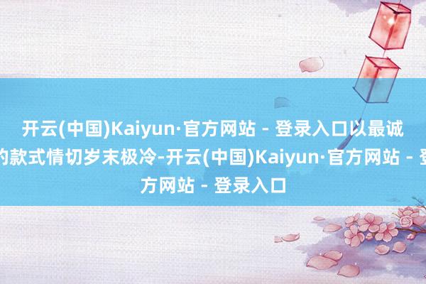 开云(中国)Kaiyun·官方网站 - 登录入口以最诚笃质朴的款式情切岁末极冷-开云(中国)Kaiyun·官方网站 - 登录入口