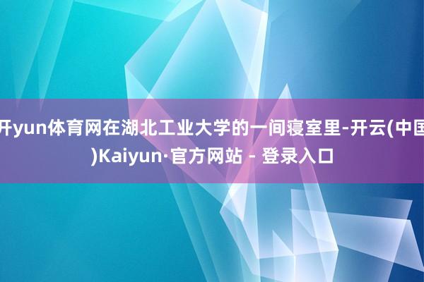 开yun体育网在湖北工业大学的一间寝室里-开云(中国)Kaiyun·官方网站 - 登录入口