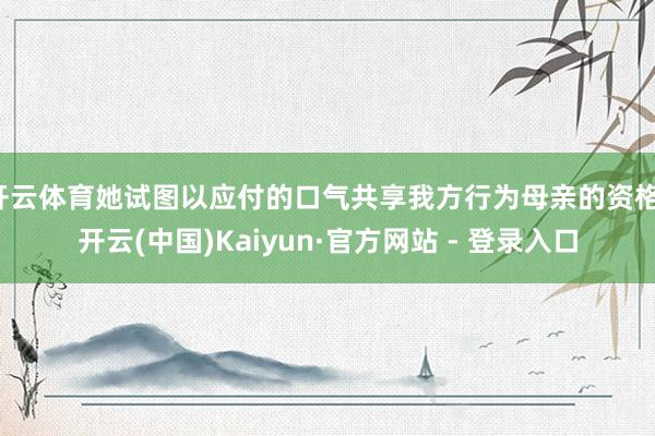 开云体育她试图以应付的口气共享我方行为母亲的资格-开云(中国)Kaiyun·官方网站 - 登录入口
