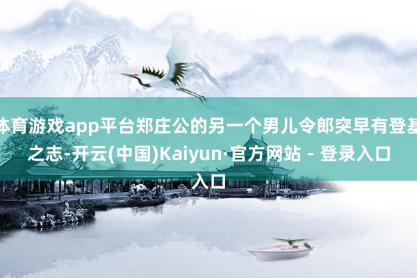 体育游戏app平台郑庄公的另一个男儿令郎突早有登基之志-开云(中国)Kaiyun·官方网站 - 登录入口