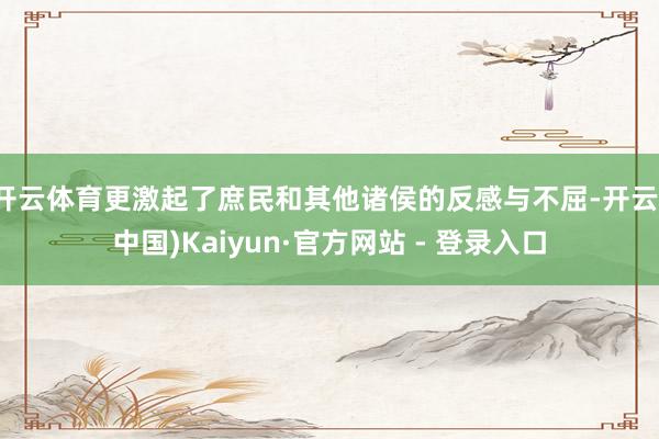 开云体育更激起了庶民和其他诸侯的反感与不屈-开云(中国)Kaiyun·官方网站 - 登录入口
