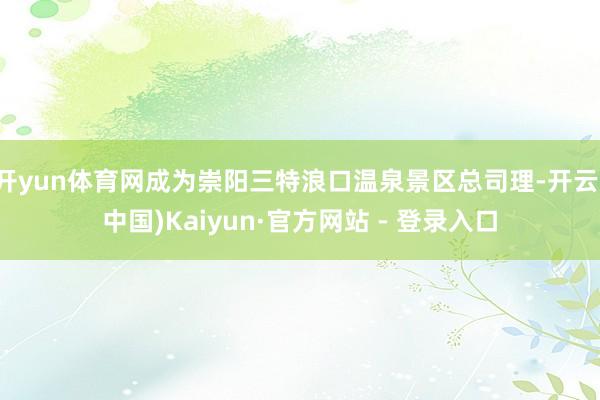 开yun体育网成为崇阳三特浪口温泉景区总司理-开云(中国)Kaiyun·官方网站 - 登录入口