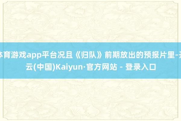 体育游戏app平台况且《归队》前期放出的预报片里-开云(中国)Kaiyun·官方网站 - 登录入口