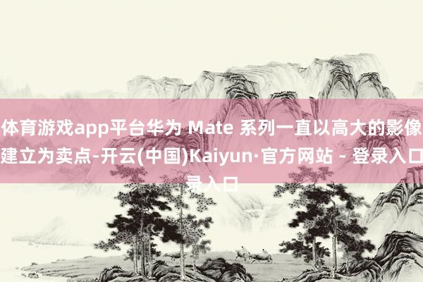 体育游戏app平台华为 Mate 系列一直以高大的影像建立为卖点-开云(中国)Kaiyun·官方网站 - 登录入口
