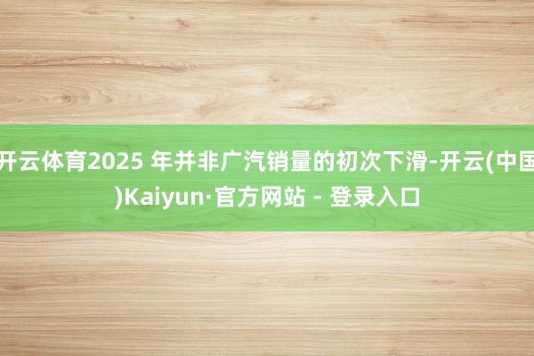 开云体育2025 年并非广汽销量的初次下滑-开云(中国)Kaiyun·官方网站 - 登录入口