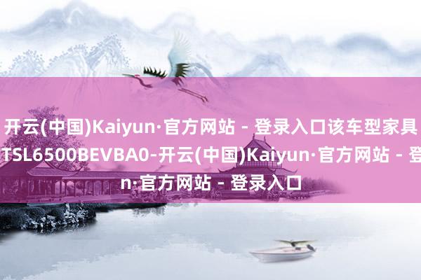 开云(中国)Kaiyun·官方网站 - 登录入口该车型家具型号为 TSL6500BEVBA0-开云(中国)Kaiyun·官方网站 - 登录入口