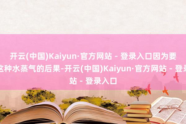 开云(中国)Kaiyun·官方网站 - 登录入口因为要出来这种水蒸气的后果-开云(中国)Kaiyun·官方网站 - 登录入口